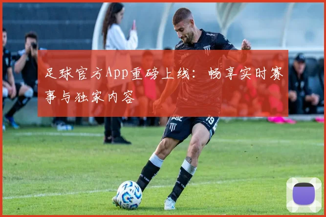 足球官方App重磅上线：畅享实时赛事与独家内容