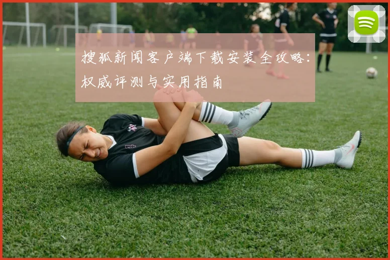 搜狐新闻客户端下载安装全攻略:权威评测与实用指南