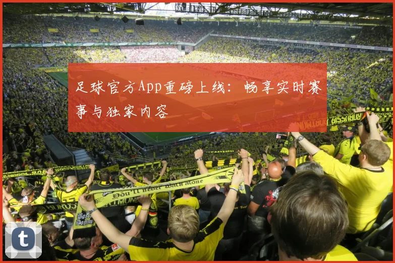 足球官方App重磅上线：畅享实时赛事与独家内容